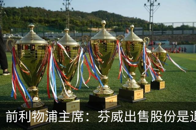 前利物浦主席：芬威出售股份是退出利物浦的开始，他们很负责任