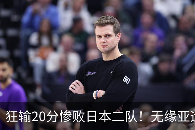 狂输20分惨败日本二队！无缘亚运会决赛，中国男篮时代彻底结束？